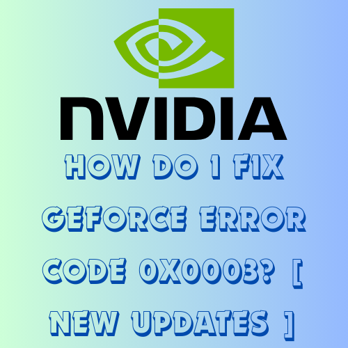 How do I fix Geforce error code 0x0003? [ New Updates ]