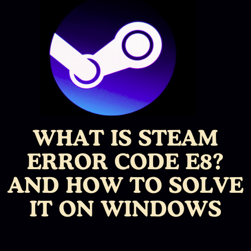 What is Steam Error Code E8? and How to Solve it on Windows