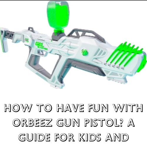 How to Have Fun with Orbeez Gun Pistol: A Guide for Kids