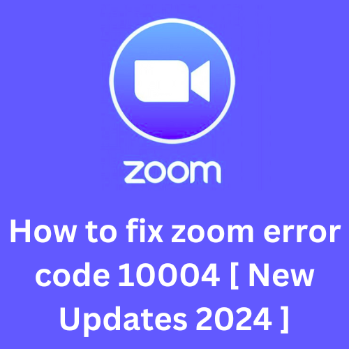 How to fix zoom error code 10004 [ New Updates 2024]