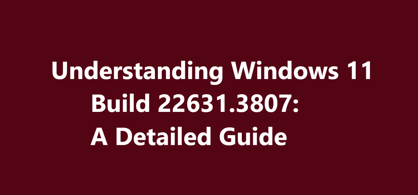 Understanding Windows 11 Build 22631.3807: A Detailed Guide